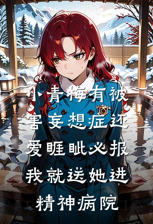 小青梅有被害妄想症还爱睚眦必报，我就送她进精神病院