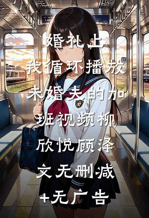婚礼上，我循环播放未婚夫的加班视频柳欣悦顾泽文无删减+无广告