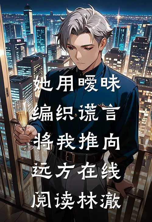 她用暧昧编织谎言，将我推向远方在线阅读林澈