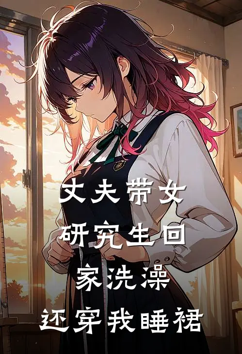 丈夫带女研究生回家洗澡,还穿我睡裙