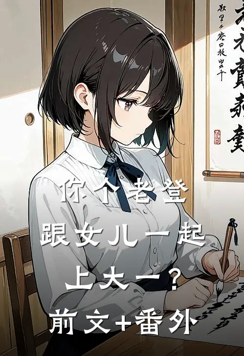 你个老登，跟女儿一起上大一？前文+番外