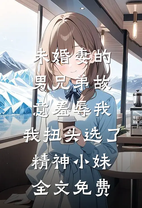 未婚妻的男兄弟故意羞辱我，我扭头选了精神小妹全文免费