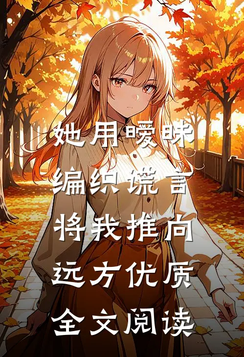 她用暧昧编织谎言,将我推向远方优质全文阅读