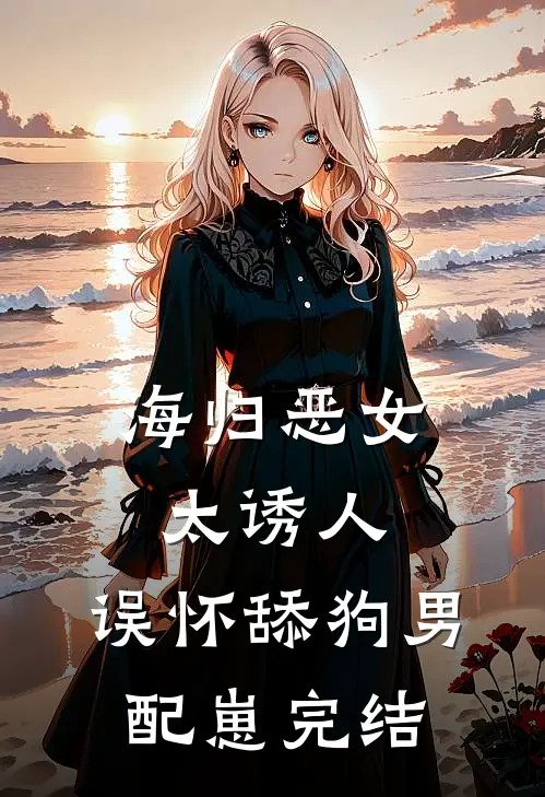海归恶女太诱人，误怀舔狗男配崽完结