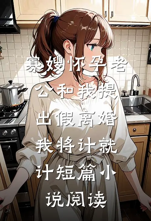 寡嫂怀孕老公和我提出假离婚，我将计就计短篇小说阅读