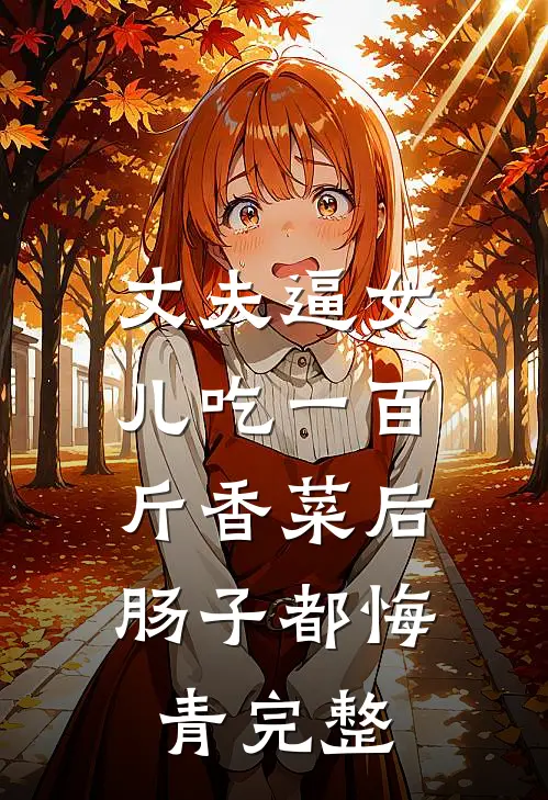 丈夫逼女儿吃一百斤香菜后，肠子都悔青完整