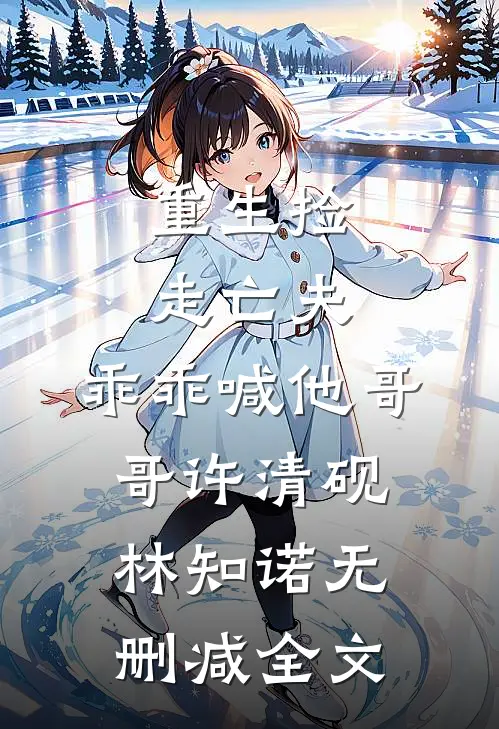 重生捡走亡夫，乖乖喊他哥哥许清砚林知诺无删减全文