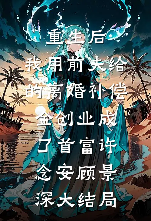 重生后，我用前夫给的离婚补偿金创业成了首富许念安顾景深大结局