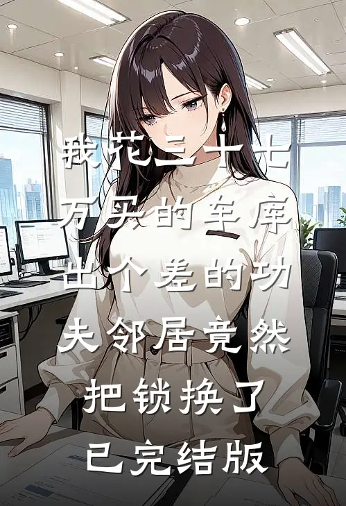 我花三十七万买的车库，出个差的功夫邻居竟然把锁换了已完结版