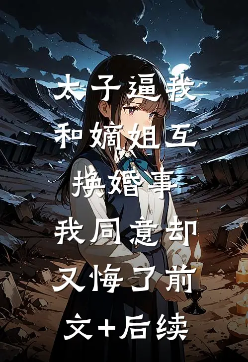 太子逼我和嫡姐互换婚事，我同意却又悔了前文+后续