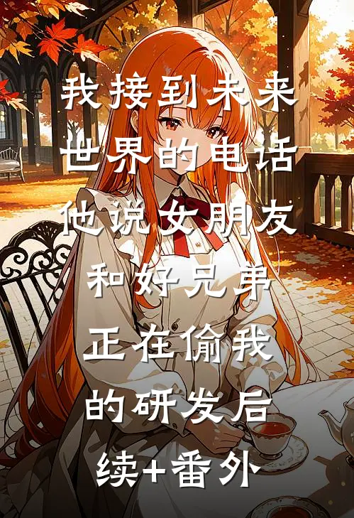 我接到未来世界的电话，他说女朋友和好兄弟正在偷我的研发后续+番外