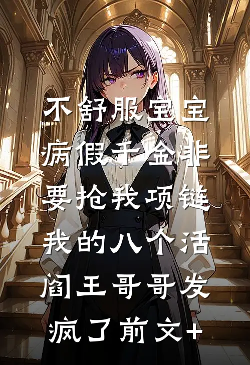 不舒服宝宝病假千金非要抢我项链，我的八个活阎王哥哥发疯了前文+