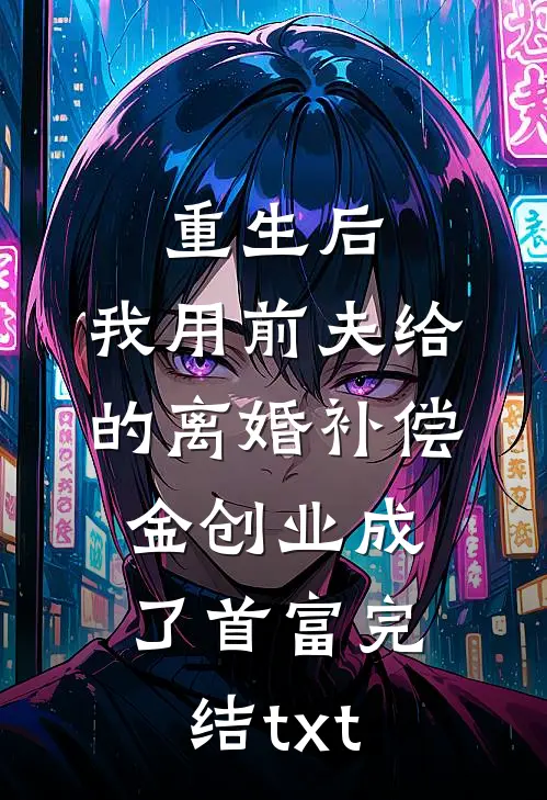 重生后，我用前夫给的离婚补偿金创业成了首富完结txt