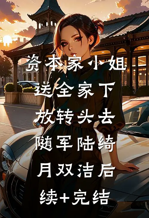 资本家小姐送全家下放转头去随军陆绮月双洁后续+完结