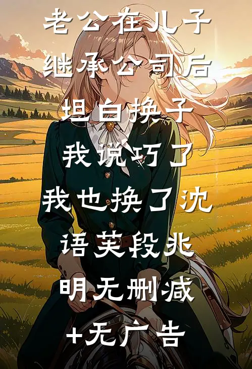 老公在儿子继承公司后坦白换子，我说巧了，我也换了沈语芙段兆明无删减+无广告