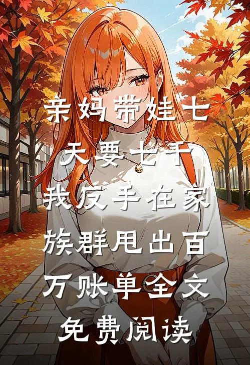 亲妈带娃七天要七千，我反手在家族群甩出百万账单全文免费阅读