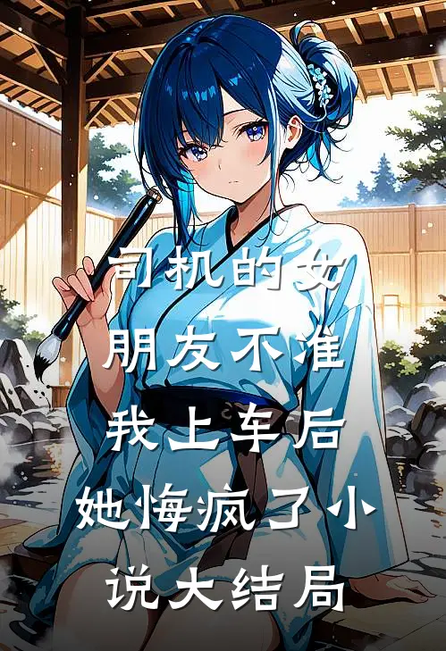 司机的女朋友不准我上车后，她悔疯了小说大结局