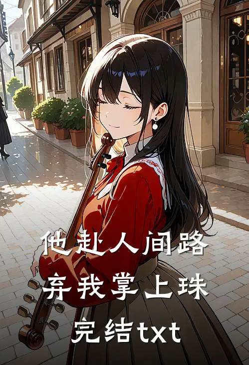 他赴人间路，弃我掌上珠完结txt