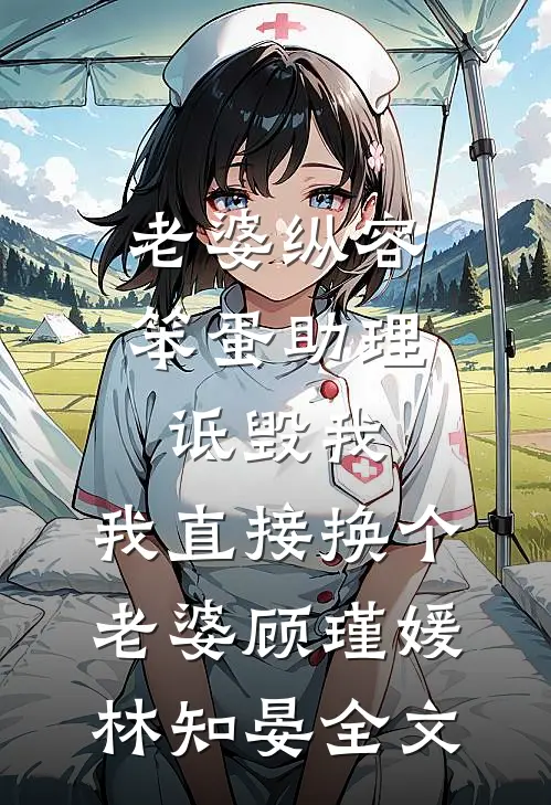 老婆纵容笨蛋助理诋毁我，我直接换个老婆顾瑾媛林知晏全文
