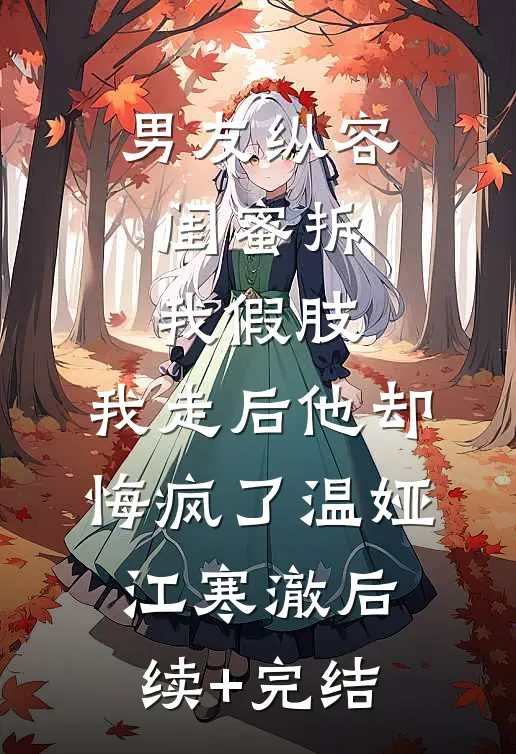 男友纵容闺蜜拆我假肢，我走后他却悔疯了温娅江寒澈后续+完结
