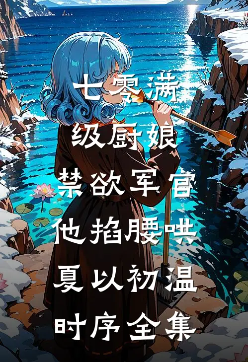 七零满级厨娘：禁欲军官他掐腰哄夏以初温时序全集