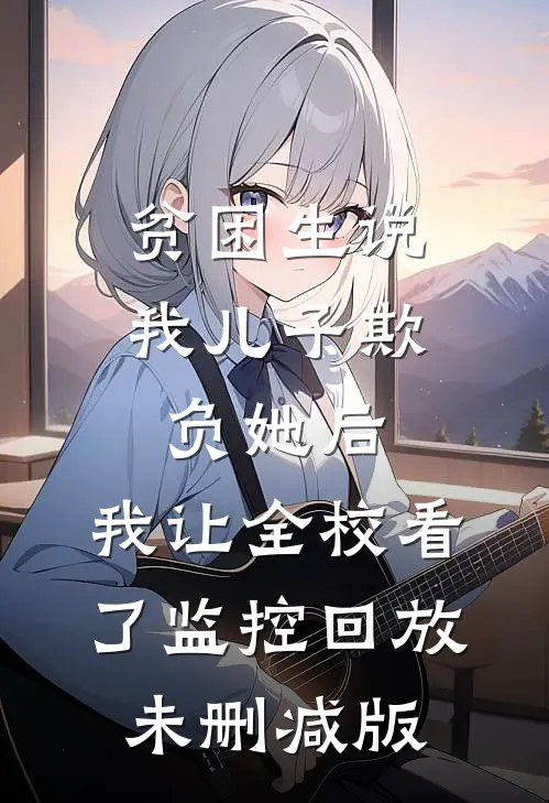 贫困生说我儿子欺负她后，我让全校看了监控回放未删减版