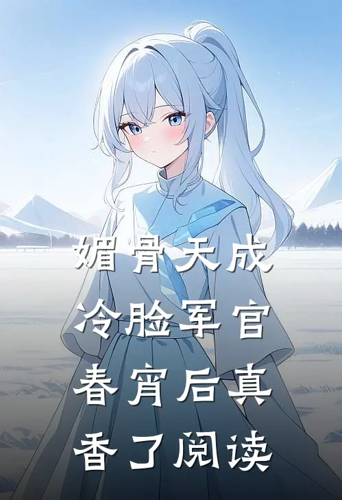 媚骨天成，冷脸军官春宵后真香了阅读