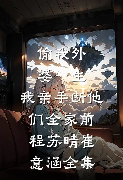 偷我外婆一生，我亲手断他们全家前程苏晴崔意涵全集