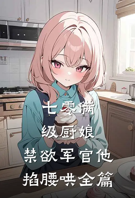 七零满级厨娘：禁欲军官他掐腰哄全篇
