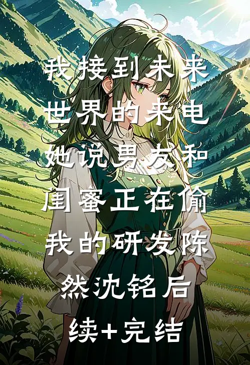 我接到未来世界的来电，她说男友和闺蜜正在偷我的研发陈然沈铭后续+完结
