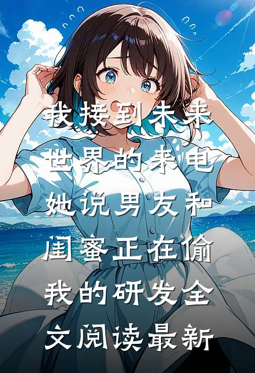 我接到未来世界的来电，她说男友和闺蜜正在偷我的研发全文阅读最新