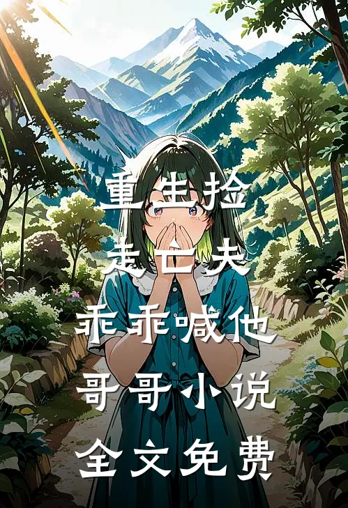重生捡走亡夫，乖乖喊他哥哥小说全文免费