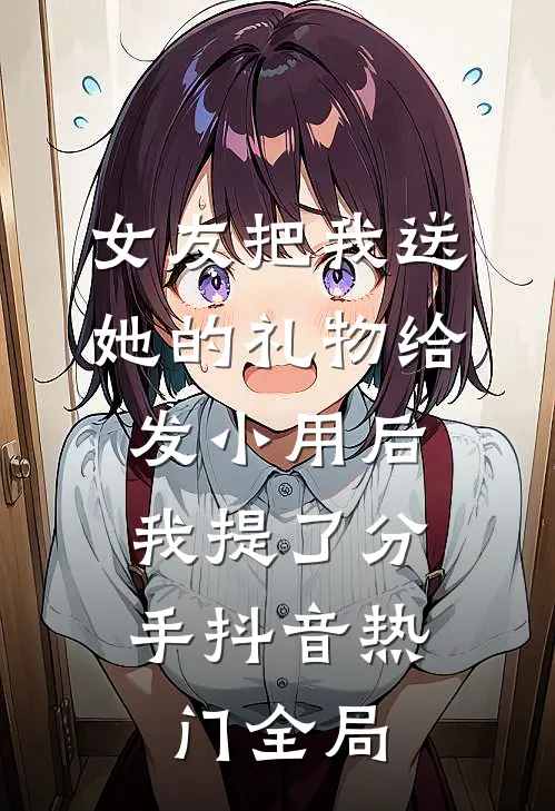 女友把我送她的礼物给发小用后，我提了分手抖音热门全局
