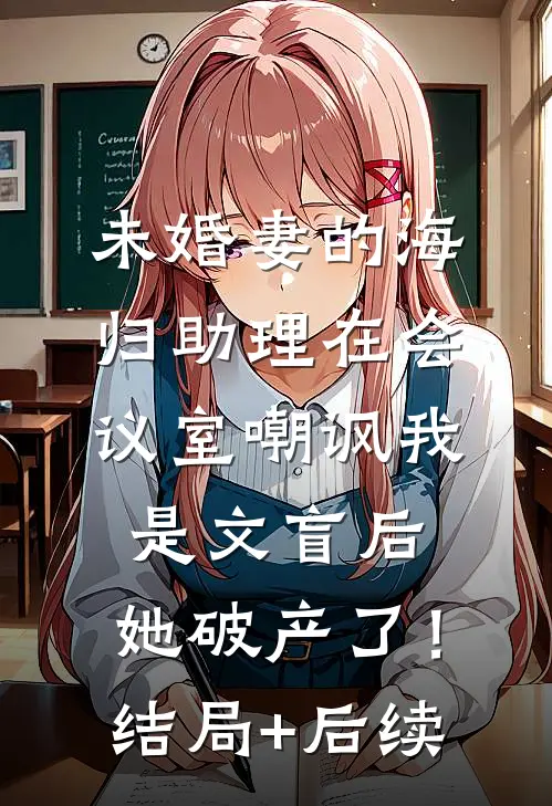 未婚妻的海归助理在会议室嘲讽我是文盲后，她破产了！结局+后续