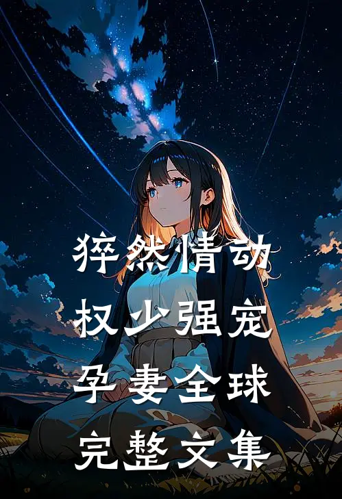 猝然情动，权少强宠孕妻全球完整文集