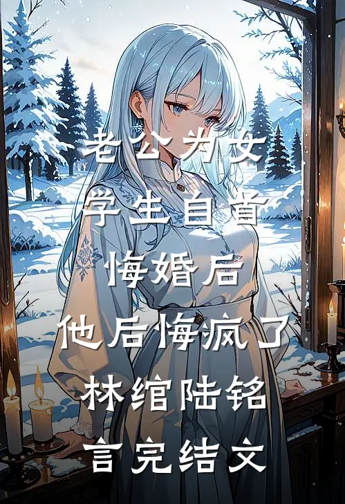 老公为女学生自首悔婚后，他后悔疯了林绾陆铭言完结文