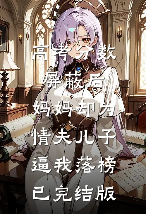 高考分数屏蔽后，妈妈却为情夫儿子逼我落榜已完结版