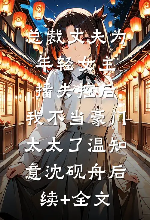 总裁丈夫为年轻女主播失控后，我不当豪门太太了温知意沈砚舟后续+全文