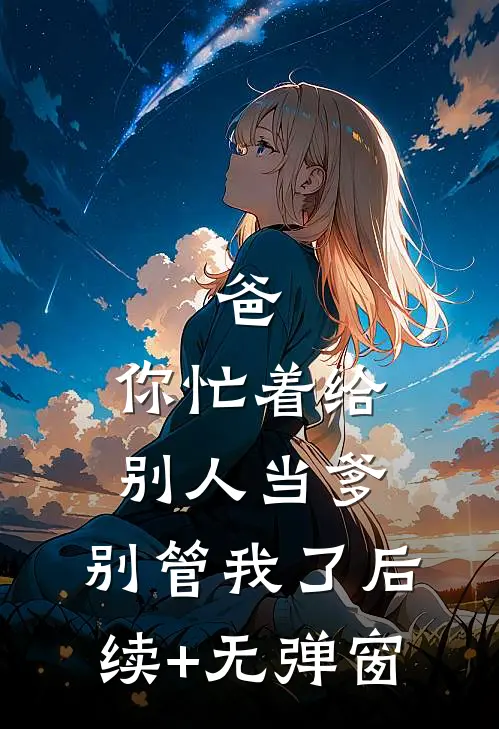 爸，你忙着给别人当爹，别管我了后续+无弹窗