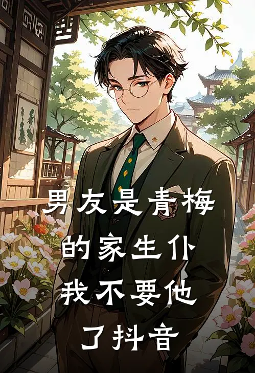 男友是青梅的家生仆，我不要他了抖音