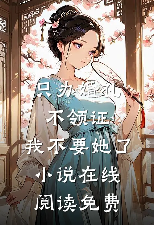 只办婚礼不领证，我不要她了小说在线阅读免费