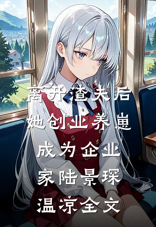 离开渣夫后，她创业养崽成为企业家陆景琛温凉全文