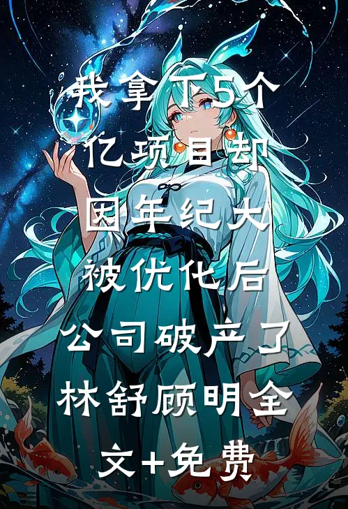 我拿下5个亿项目却因年纪大被优化后，公司破产了林舒顾明全文+免费