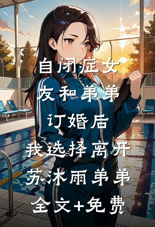 自闭症女友和弟弟订婚后，我选择离开苏沐雨弟弟全文+免费