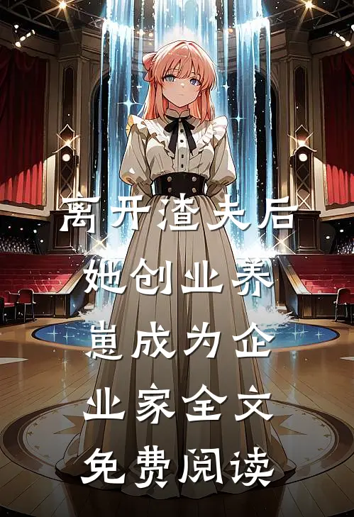 离开渣夫后，她创业养崽成为企业家全文免费阅读