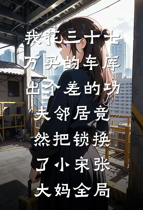 我花三十七万买的车库，出个差的功夫邻居竟然把锁换了小宋张大妈全局