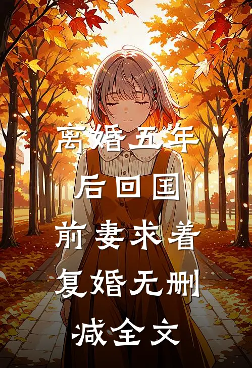 离婚五年后回国，前妻求着复婚无删减全文