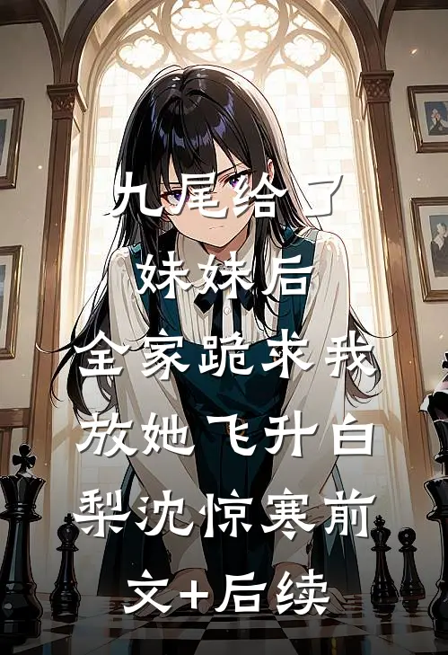 九尾给了妹妹后，全家跪求我放她飞升白梨沈惊寒前文+后续