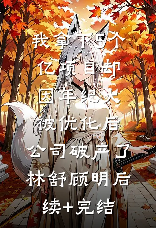 我拿下5个亿项目却因年纪大被优化后，公司破产了林舒顾明后续+完结
