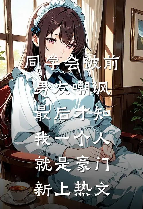 同学会被前男友嘲讽，最后才知我一个人就是豪门新上热文